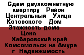 Сдам двухкомнатную квартиру › Район ­ Центральный › Улица ­ Котовского › Дом ­ 6 › Этажность дома ­ 5 › Цена ­ 18 000 - Хабаровский край, Комсомольск-на-Амуре г. Недвижимость » Квартиры аренда   . Хабаровский край,Комсомольск-на-Амуре г.